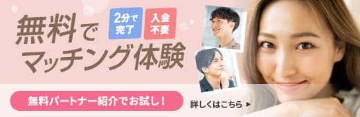 無料パートナー紹介　気軽にマッチング体験　ご入会不要　質問に答えるだけであなたにピッタリのお相手をご紹介　詳しくはこちら